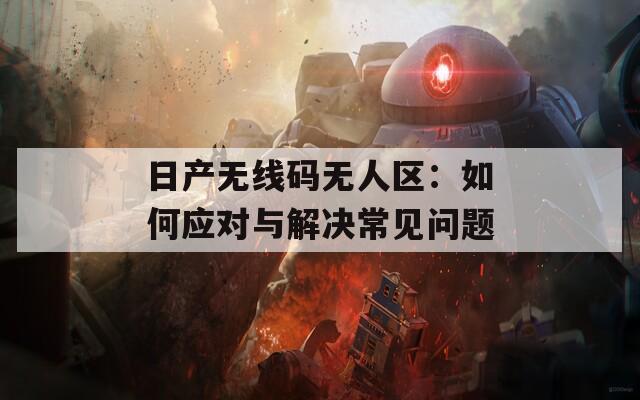 日产无线码无人区：如何应对与解决常见问题