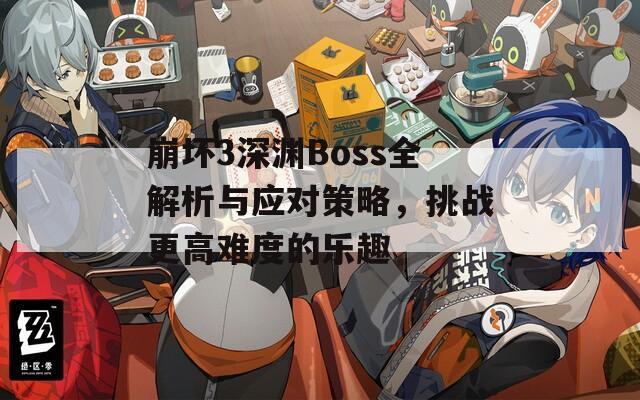 崩坏3深渊Boss全解析与应对策略，挑战更高难度的乐趣