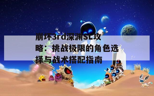 崩坏3rd深渊SL攻略：挑战极限的角色选择与战术搭配指南