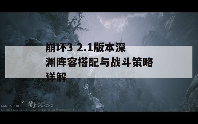 崩坏3 2.1版本深渊阵容搭配与战斗策略详解