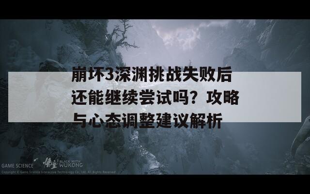 崩坏3深渊挑战失败后还能继续尝试吗？攻略与心态调整建议解析