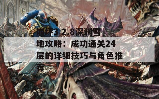 崩坏3 2.8深渊雪地攻略：成功通关24层的详细技巧与角色推荐