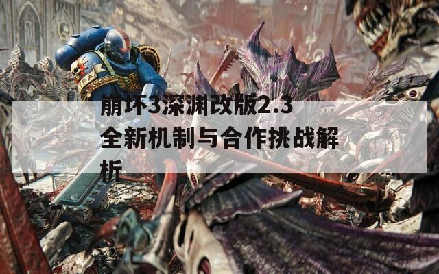 崩坏3深渊改版2.3全新机制与合作挑战解析