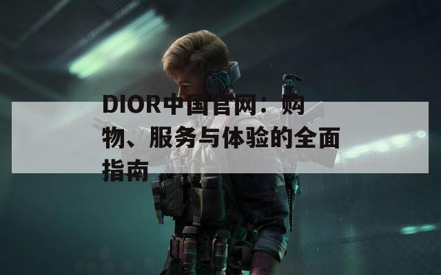 DIOR中国官网：购物、服务与体验的全面指南