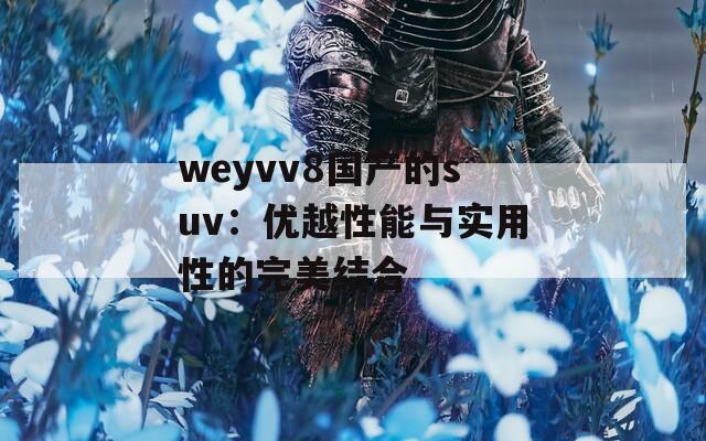 weyvv8国产的suv：优越性能与实用性的完美结合