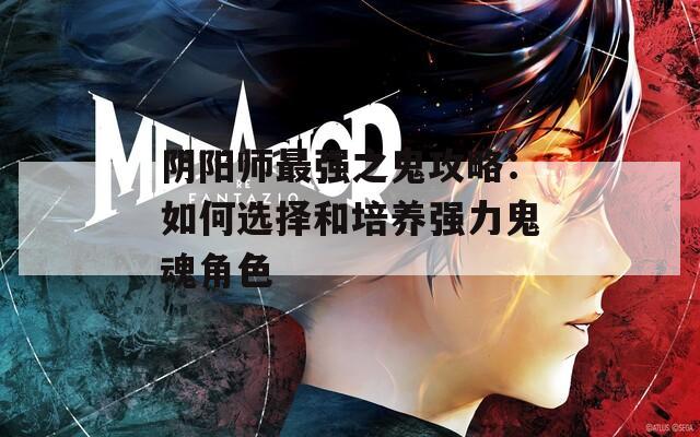 阴阳师最强之鬼攻略：如何选择和培养强力鬼魂角色