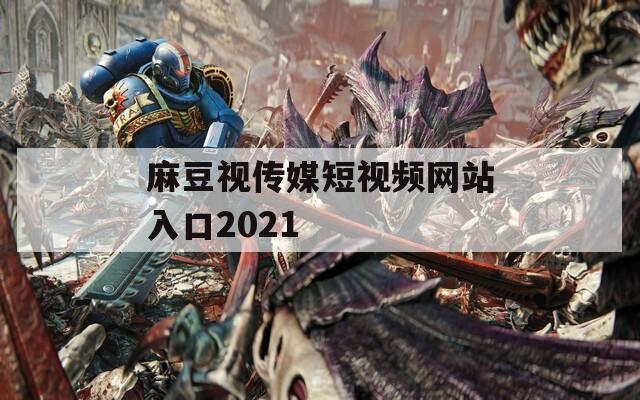 麻豆视传媒短视频网站入口2021