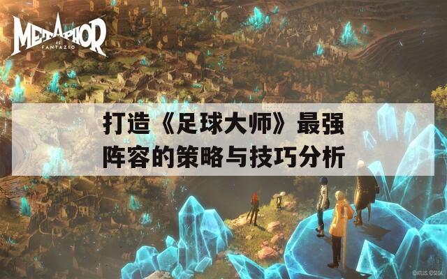 打造《足球大师》最强阵容的策略与技巧分析