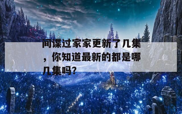 间谍过家家更新了几集，你知道最新的都是哪几集吗？