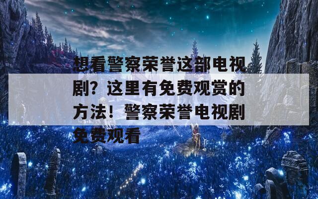 想看警察荣誉这部电视剧？这里有免费观赏的方法！警察荣誉电视剧免费观看