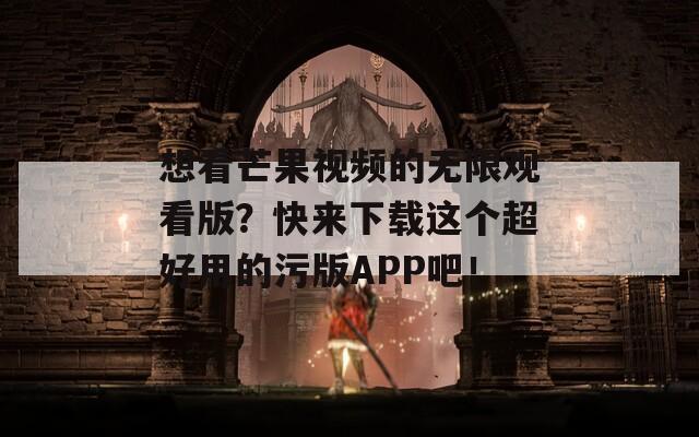 想看芒果视频的无限观看版？快来下载这个超好用的污版APP吧！