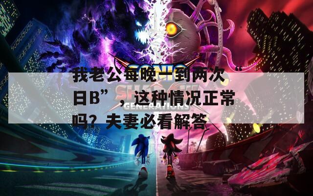 我老公每晚一到两次“日B”，这种情况正常吗？夫妻必看解答