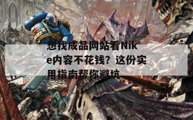 想找成品网站看Nike内容不花钱？这份实用指南帮你避坑