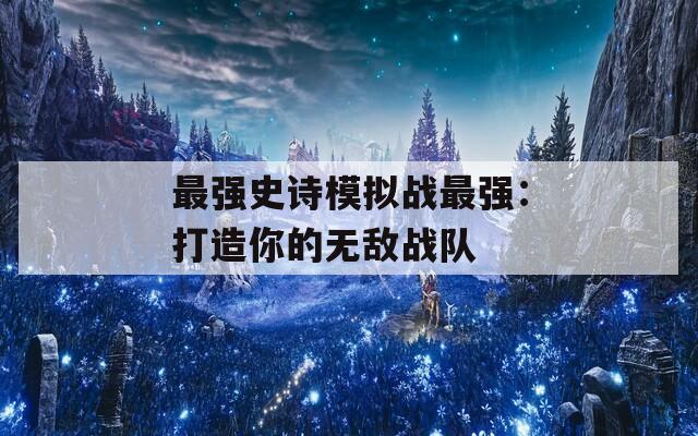 最强史诗模拟战最强：打造你的无敌战队