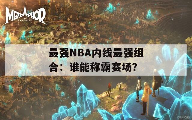 最强NBA内线最强组合：谁能称霸赛场？