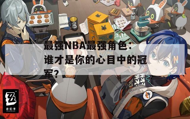 最强NBA最强角色：谁才是你的心目中的冠军？