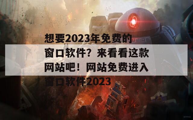 想要2023年免费的窗口软件？来看看这款网站吧！网站免费进入窗口软件2023