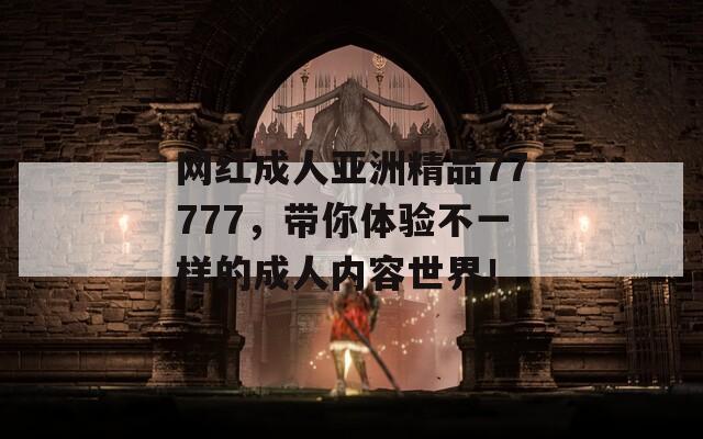 网红成人亚洲精品77777，带你体验不一样的成人内容世界！