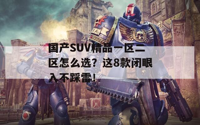 国产SUV精品一区二区怎么选？这8款闭眼入不踩雷！