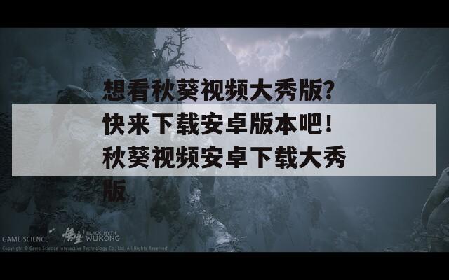 想看秋葵视频大秀版？快来下载安卓版本吧！秋葵视频安卓下载大秀版