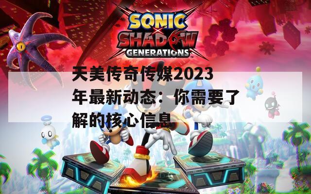 天美传奇传媒2023年最新动态：你需要了解的核心信息