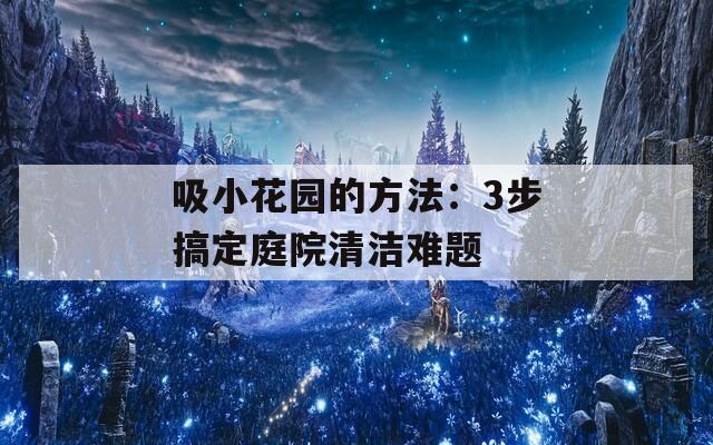 吸小花园的方法：3步搞定庭院清洁难题