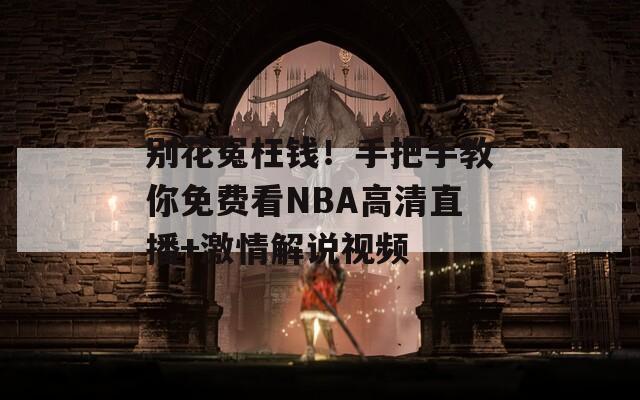 别花冤枉钱！手把手教你免费看NBA高清直播+激情解说视频