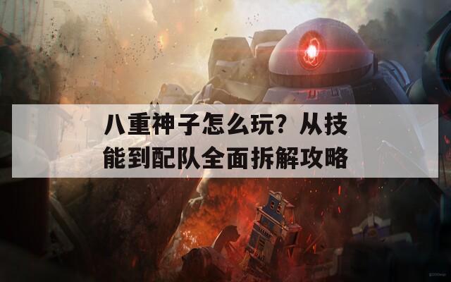 八重神子怎么玩？从技能到配队全面拆解攻略