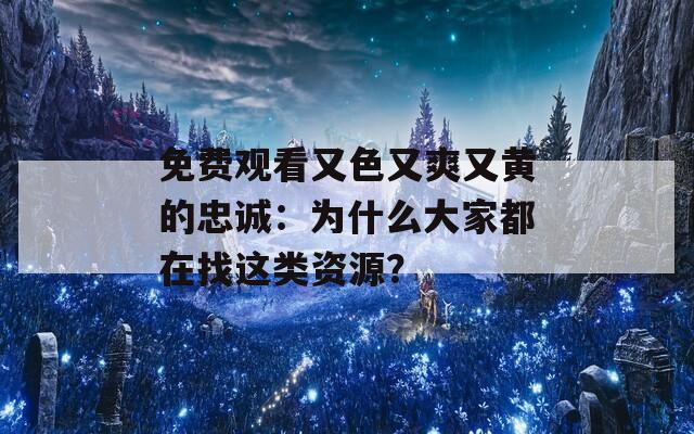 免费观看又色又爽又黄的忠诚：为什么大家都在找这类资源？