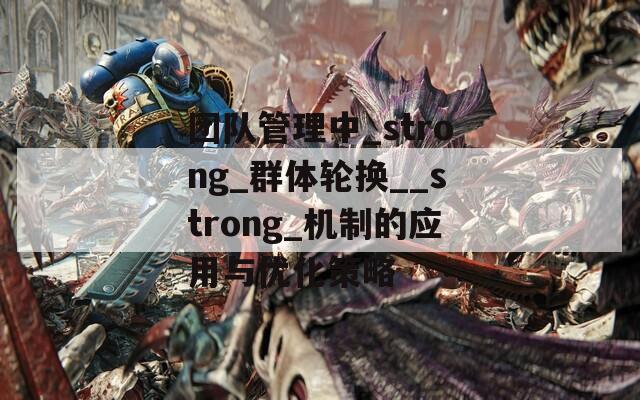 团队管理中_strong_群体轮换__strong_机制的应用与优化策略