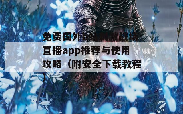 免费国外b站刺激战场直播app推荐与使用攻略（附安全下载教程）