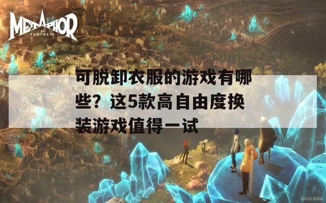 可脱卸衣服的游戏有哪些？这5款高自由度换装游戏值得一试