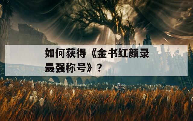 如何获得《金书红颜录最强称号》？