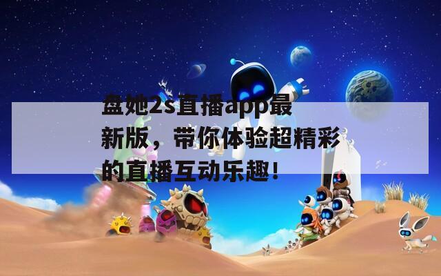 盘她2s直播app最新版，带你体验超精彩的直播互动乐趣！