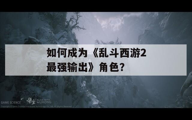 如何成为《乱斗西游2最强输出》角色？