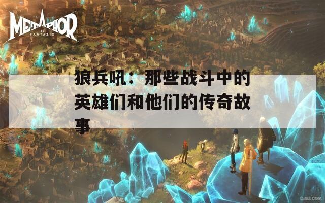 狼兵吼：那些战斗中的英雄们和他们的传奇故事