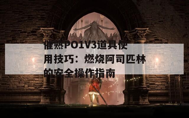 催熟PO1V3道具使用技巧：燃烧阿司匹林的安全操作指南