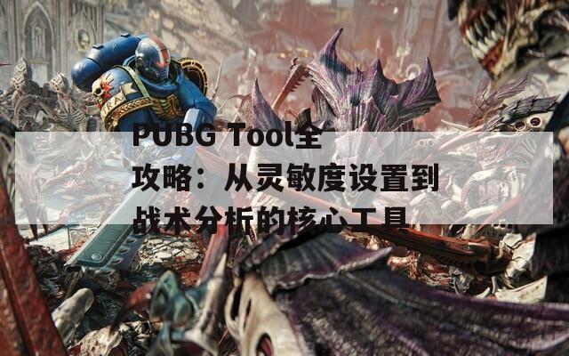 PUBG Tool全攻略：从灵敏度设置到战术分析的核心工具