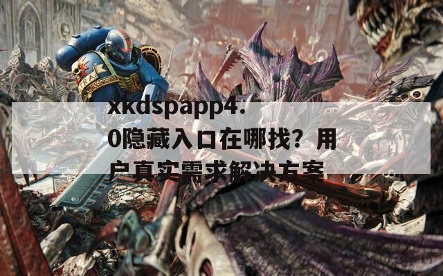 xkdspapp4.0隐藏入口在哪找？用户真实需求解决方案