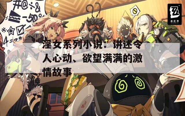 淫女系列小说：讲述令人心动、欲望满满的激情故事