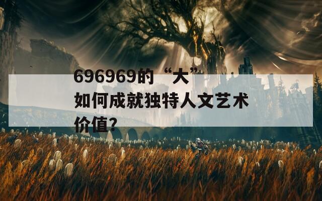 696969的“大”如何成就独特人文艺术价值？