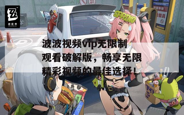 波波视频vip无限制观看破解版，畅享无限精彩视频的最佳选择！