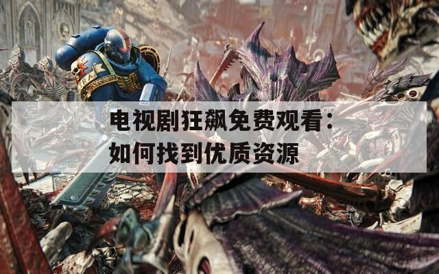 电视剧狂飙免费观看：如何找到优质资源