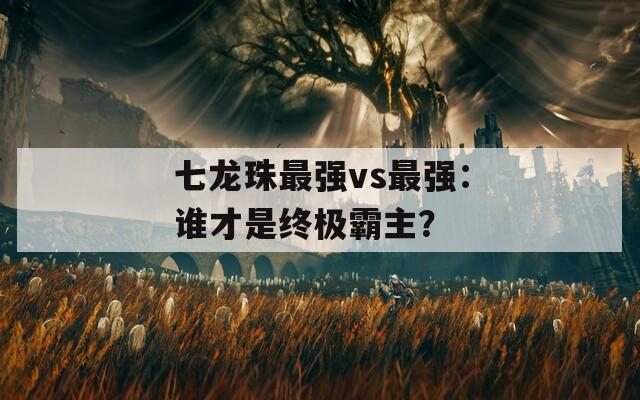 七龙珠最强vs最强：谁才是终极霸主？