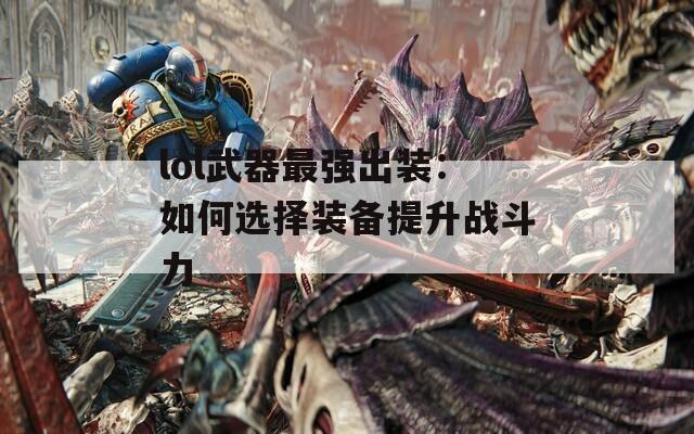 lol武器最强出装：如何选择装备提升战斗力