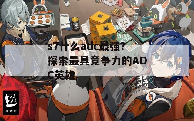 s7什么adc最强？探索最具竞争力的ADC英雄