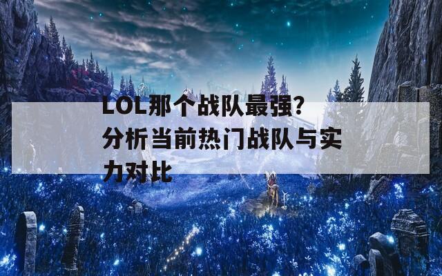 LOL那个战队最强？分析当前热门战队与实力对比