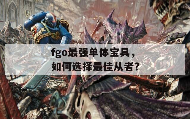 fgo最强单体宝具，如何选择最佳从者？