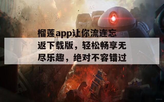 榴莲app让你流连忘返下载版，轻松畅享无尽乐趣，绝对不容错过！