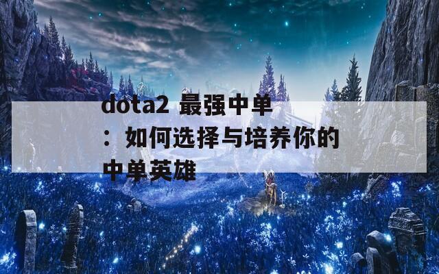 dota2 最强中单：如何选择与培养你的中单英雄